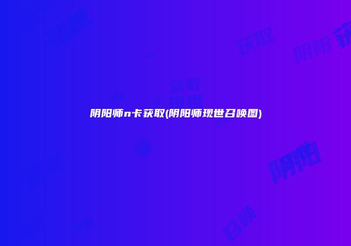 阴阳师n卡获取(阴阳师现世召唤图)