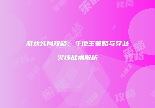 游戏残局攻略：斗地主策略与穿越火线战术解析