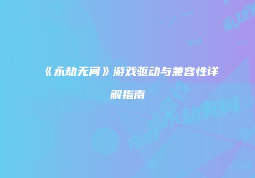 《永劫无间》游戏驱动与兼容性详解指南