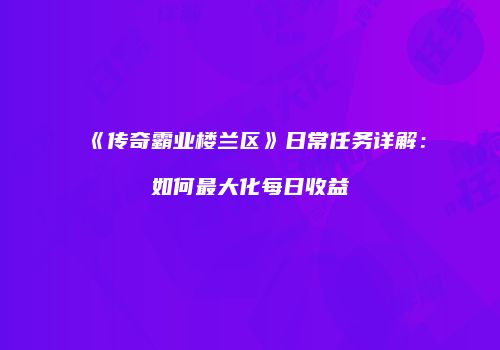 《传奇霸业楼兰区》日常任务详解：如何最大化每日收益