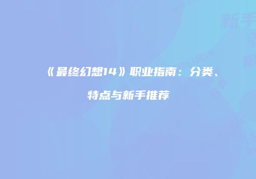 《最终幻想14》职业指南：分类、特点与新手推荐