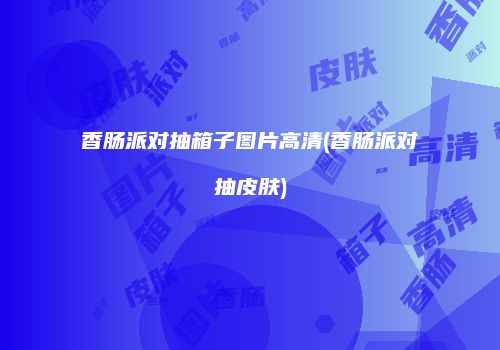 香肠派对抽箱子图片高清(香肠派对抽皮肤)