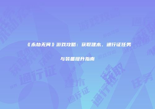 《永劫无间》游戏攻略：获取建木、通行证任务与装备提升指南