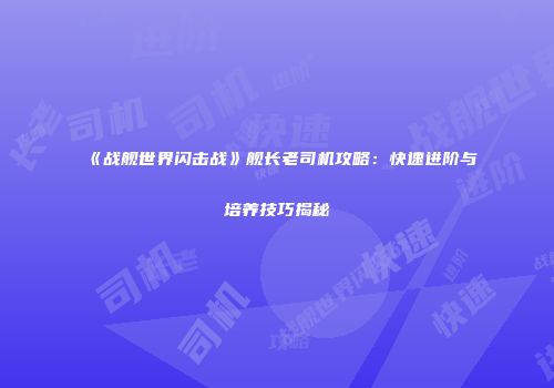《战舰世界闪击战》舰长老司机攻略：快速进阶与培养技巧揭秘