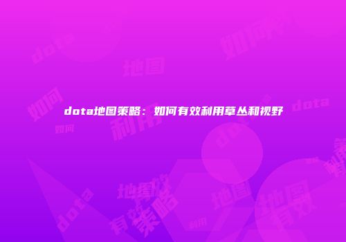 dota地图策略：如何有效利用草丛和视野