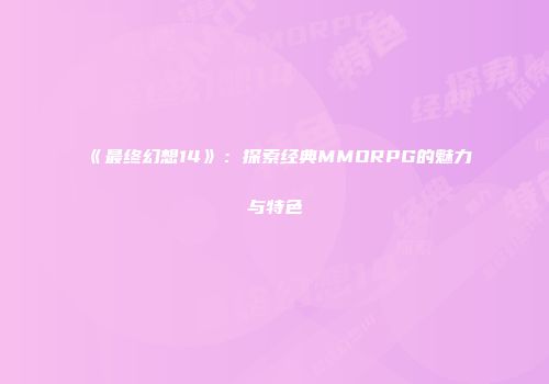 《最终幻想14》：探索经典MMORPG的魅力与特色