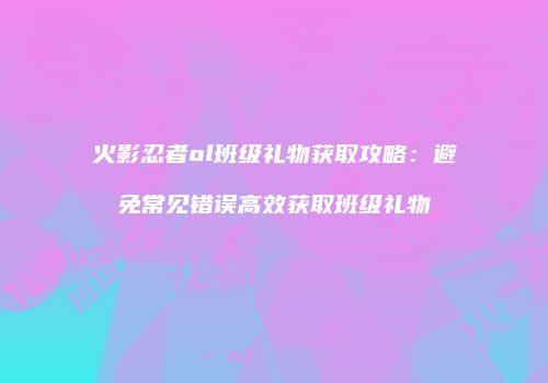 火影忍者ol班级礼物获取攻略：避免常见错误高效获取班级礼物