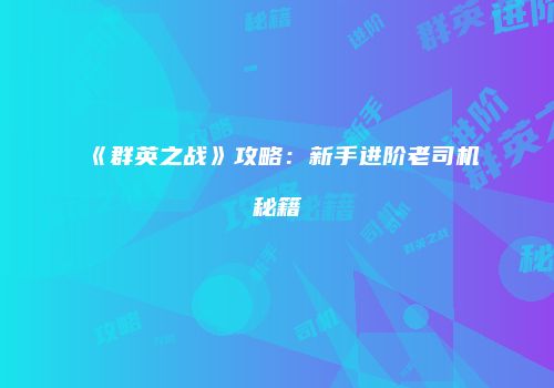 《群英之战》攻略：新手进阶老司机秘籍