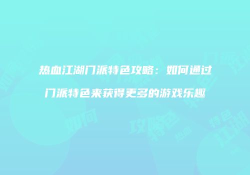 热血江湖门派特色攻略：如何通过门派特色来获得更多的游戏乐趣