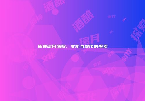 原神璃月酒酿：文化与制作的探索