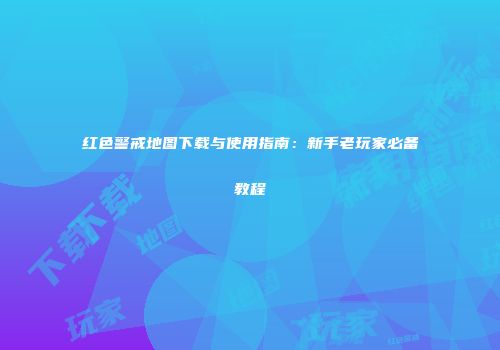 红色警戒地图下载与使用指南：新手老玩家必备教程