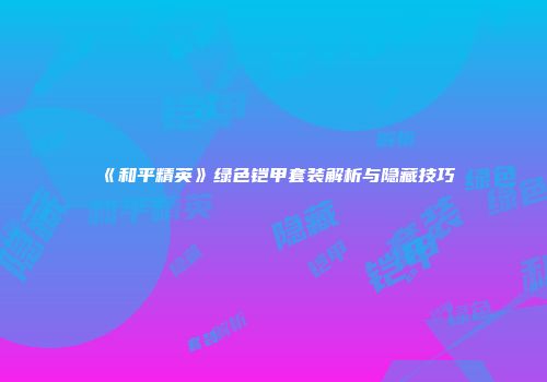 《和平精英》绿色铠甲套装解析与隐藏技巧