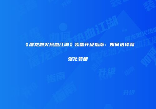 《屠龙烈火热血江湖》装备升级指南:如何选择和强化装备