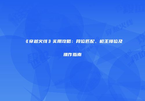 《穿越火线》实用攻略：段位匹配、枪王排位及操作指南