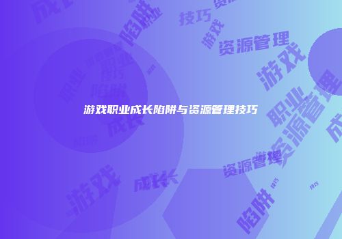 游戏职业成长陷阱与资源管理技巧
