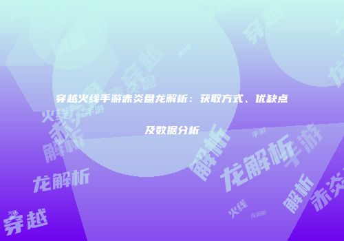 穿越火线手游赤炎盘龙解析：获取方式、优缺点及数据分析