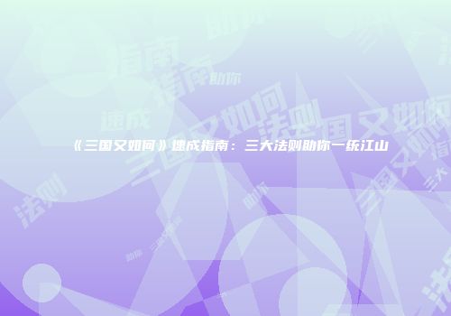 《三国又如何》速成指南：三大法则助你一统江山