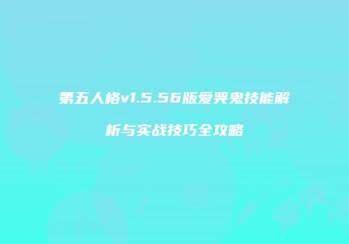 第五人格v1.5.56版爱哭鬼技能解析与实战技巧全攻略