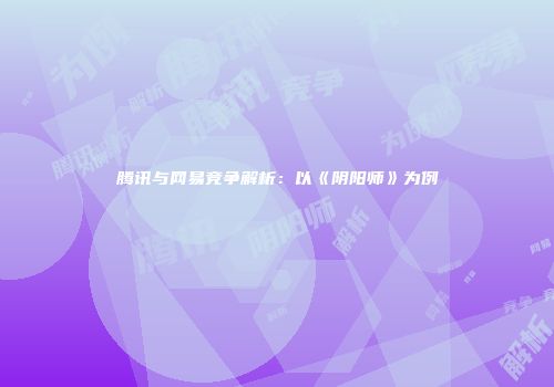 腾讯与网易竞争解析：以《阴阳师》为例