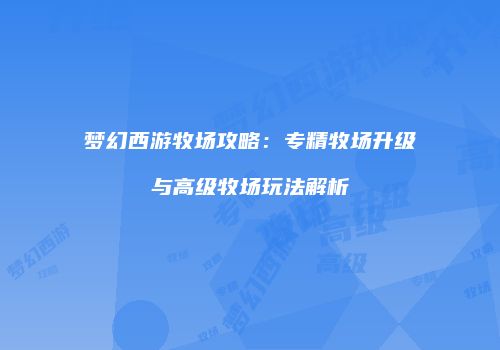 梦幻西游牧场攻略：专精牧场升级与高级牧场玩法解析