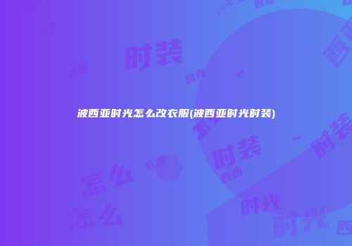 波西亚时光怎么改衣服(波西亚时光时装)