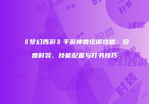 《梦幻西游》手游神兽统御攻略：珍兽时装、技能配置与打书技巧