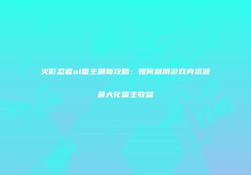 火影忍者ol雷主刷新攻略：如何利用游戏内资源最大化雷主收益