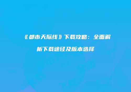 《都市天际线》下载攻略：全面解析下载途径及版本选择