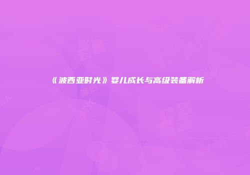 《波西亚时光》婴儿成长与高级装备解析