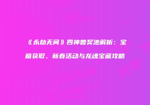 《永劫无间》四神兽奖池解析：宝箱获取、新春活动与龙魂宝藏攻略