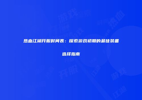 热血江湖开服时间表：探索游戏初期的最佳装备选择指南