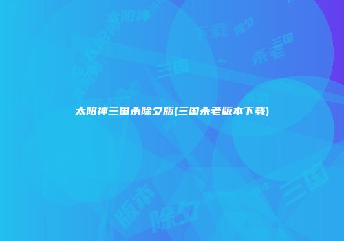 太阳神三国杀除夕版(三国杀老版本下载)