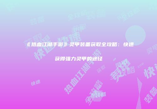 《热血江湖手游》灵甲装备获取全攻略：快速获得强力灵甲的途径