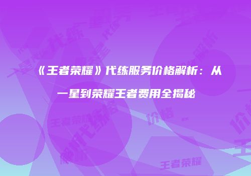 《王者荣耀》代练服务价格解析：从一星到荣耀王者费用全揭秘