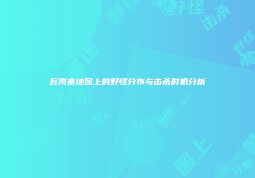 瓦岗寨地图上的野怪分布与击杀时机分析