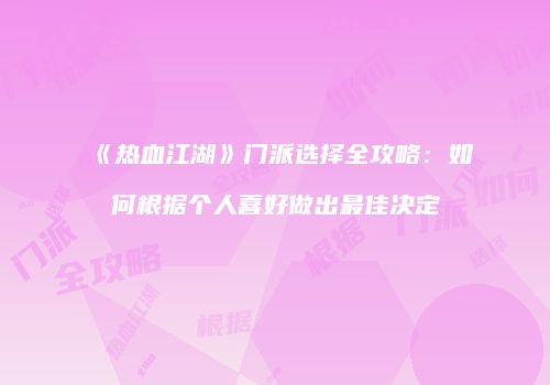 《热血江湖》门派选择全攻略：如何根据个人喜好做出最佳决定