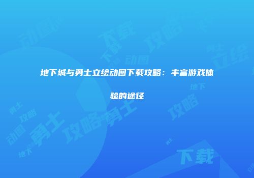 地下城与勇士立绘动图下载攻略：丰富游戏体验的途径