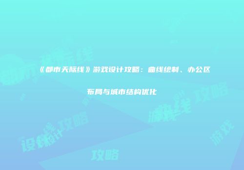 《都市天际线》游戏设计攻略：曲线绘制、办公区布局与城市结构优化