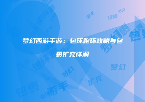 梦幻西游手游：包环跑环攻略与包裹扩充详解