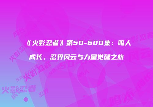《火影忍者》第50-600集：鸣人成长、忍界风云与力量觉醒之旅
