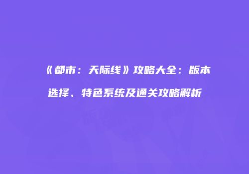 《都市：天际线》攻略大全：版本选择、特色系统及通关攻略解析