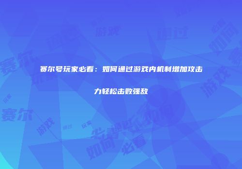 赛尔号玩家必看：如何通过游戏内机制增加攻击力轻松击败强敌