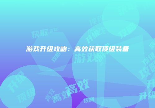 游戏升级攻略：高效获取顶级装备