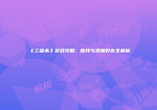 《三国杀》游戏攻略：查找与添加好友全解析