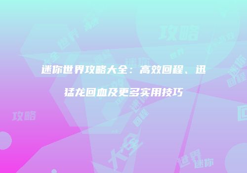 迷你世界攻略大全：高效回程、迅猛龙回血及更多实用技巧