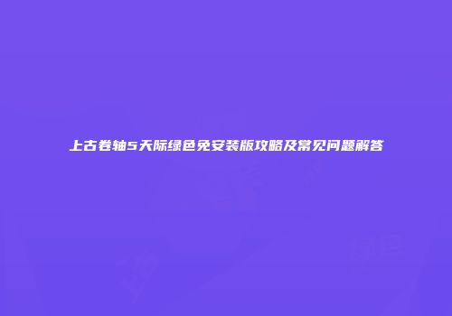 上古卷轴5天际绿色免安装版攻略及常见问题解答