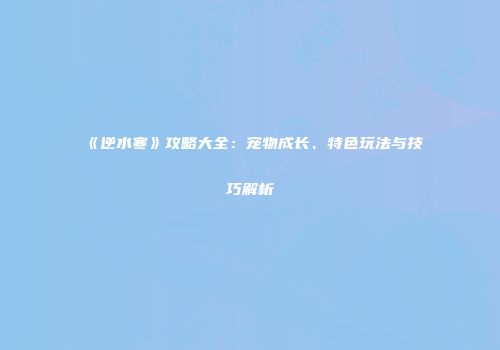 《逆水寒》攻略大全：宠物成长、特色玩法与技巧解析