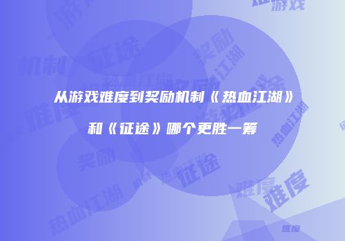 从游戏难度到奖励机制《热血江湖》和《征途》哪个更胜一筹