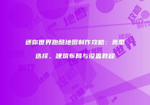 迷你世界跑酷地图制作攻略：类型选择、建筑布局与设置教程