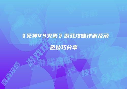 《死神VS火影》游戏攻略详解及角色技巧分享